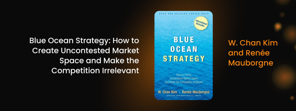 Blue Ocean Strategy: How to Create Uncontested Market Space and Make the Competition Irrelevant by W. Chan Kim and Renée Mauborgne